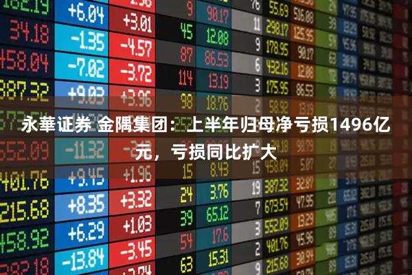 永華证券 金隅集团：上半年归母净亏损1496亿元，亏损同比扩大