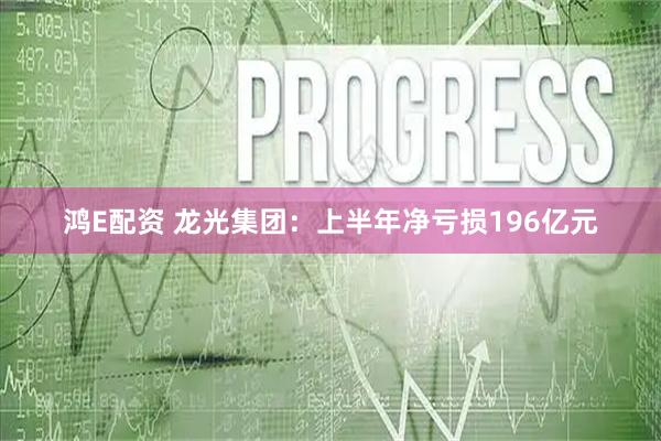 鸿E配资 龙光集团：上半年净亏损196亿元