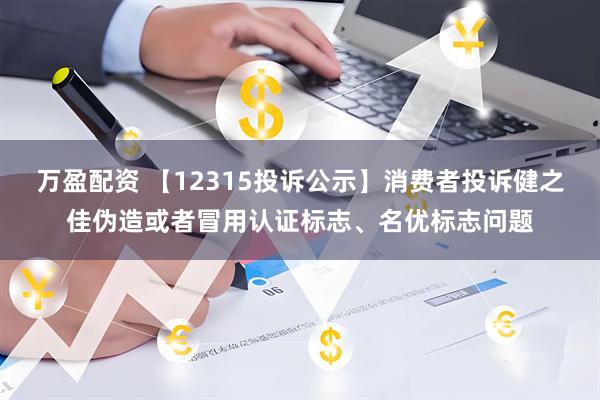 万盈配资 【12315投诉公示】消费者投诉健之佳伪造或者冒用认证标志、名优标志问题