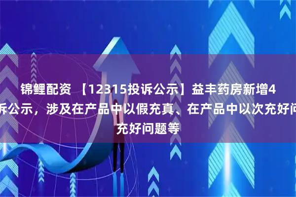 锦鲤配资 【12315投诉公示】益丰药房新增4件投诉公示，涉及在产品中以假充真、在产品中以次充好问题等