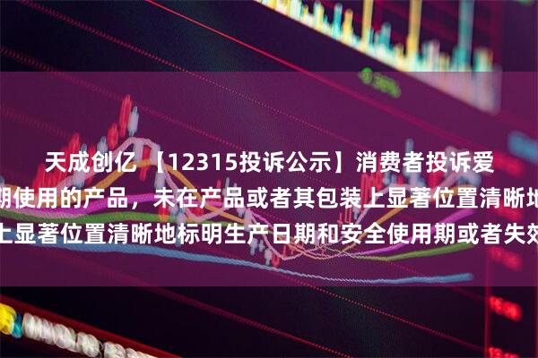 天成创亿 【12315投诉公示】消费者投诉爱仕达销售的产品属于限期使用的产品，未在产品或者其包装上显著位置清晰地标明生产日期和安全使用期或者失效日期问题