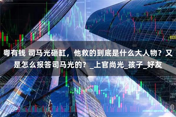 粤有钱 司马光砸缸，他救的到底是什么大人物？又是怎么报答司马光的？_上官尚光_孩子_好友