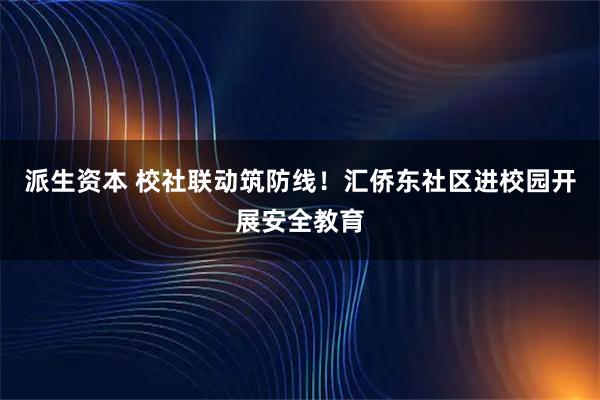 派生资本 校社联动筑防线！汇侨东社区进校园开展安全教育