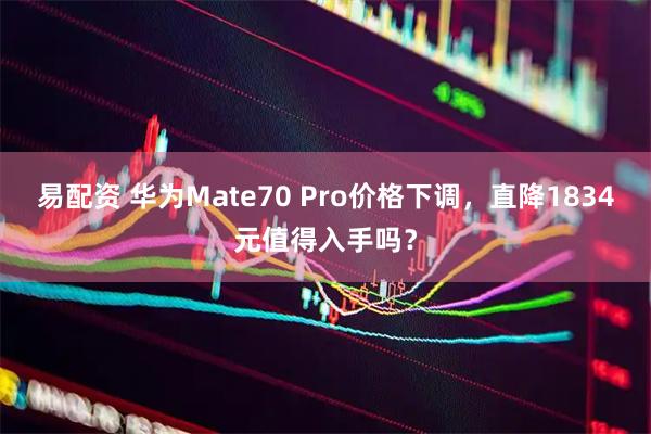 易配资 华为Mate70 Pro价格下调，直降1834元值得入手吗？