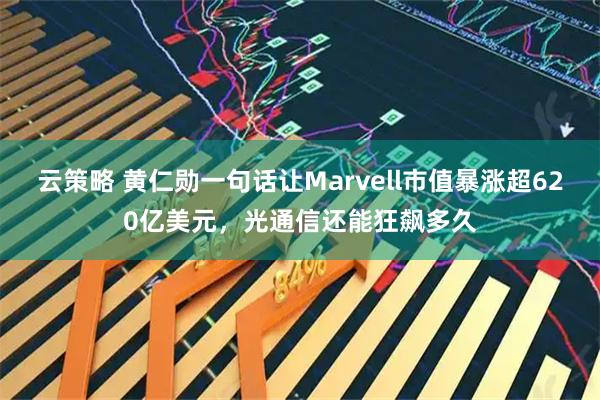 云策略 黄仁勋一句话让Marvell市值暴涨超620亿美元，光通信还能狂飙多久