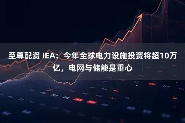 至尊配资 IEA:今年全球电力设施投资将超10万亿,电网与储能是重心