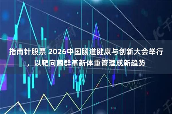 指南针股票 2026中国肠道健康与创新大会举行，以靶向菌群革新体重管理成新趋势