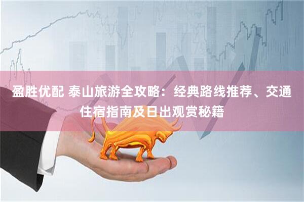盈胜优配 泰山旅游全攻略：经典路线推荐、交通住宿指南及日出观赏秘籍