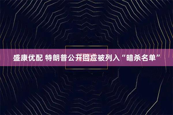 盛康优配 特朗普公开回应被列入“暗杀名单”