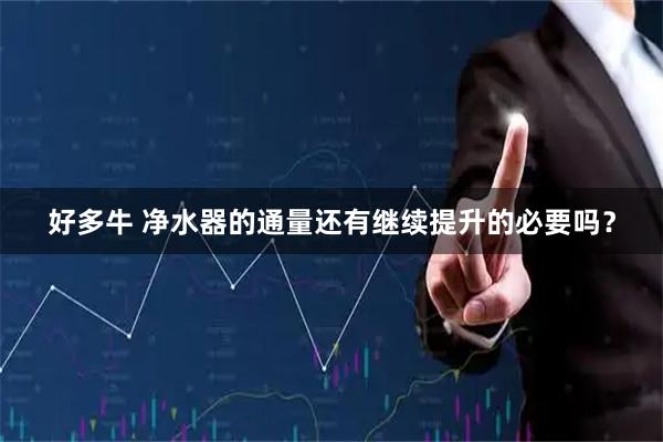 好多牛 净水器的通量还有继续提升的必要吗？