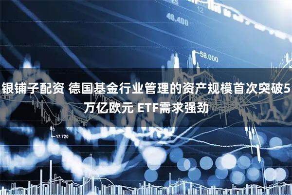 银铺子配资 德国基金行业管理的资产规模首次突破5万亿欧元 ETF需求强劲