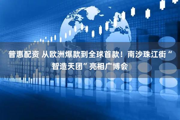 普惠配资 从欧洲爆款到全球首款！南沙珠江街“智造天团”亮相广博会