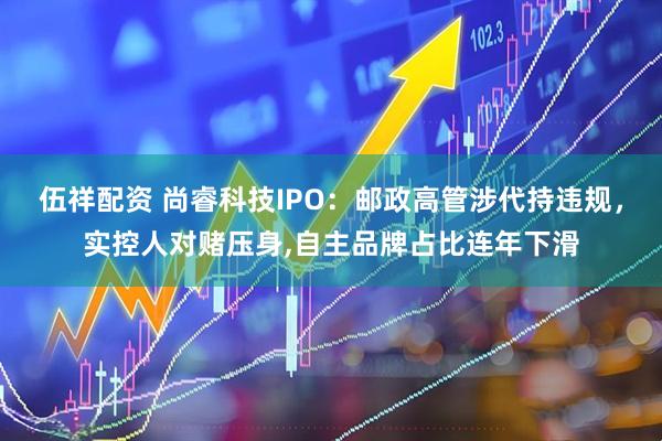 伍祥配资 尚睿科技IPO：邮政高管涉代持违规，实控人对赌压身,自主品牌占比连年下滑
