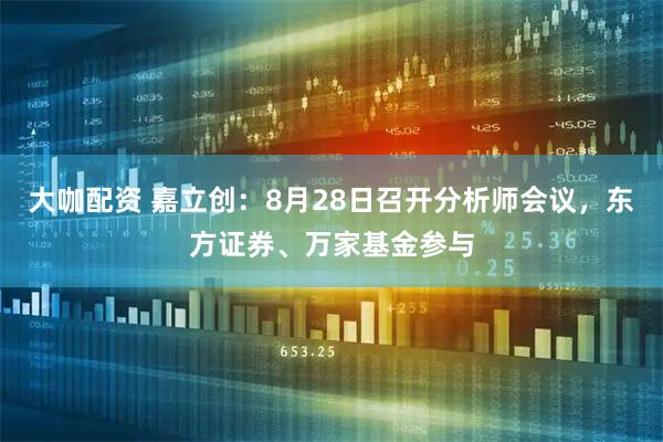 大咖配资 嘉立创：8月28日召开分析师会议，东方证券、万家基金参与