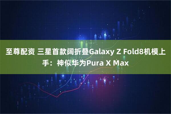至尊配资 三星首款阔折叠Galaxy Z Fold8机模上手：神似华为Pura X Max