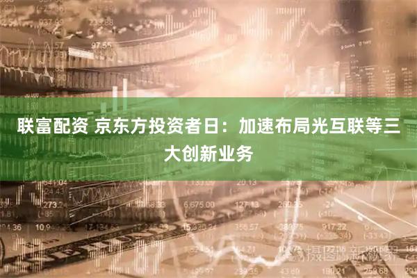 联富配资 京东方投资者日：加速布局光互联等三大创新业务